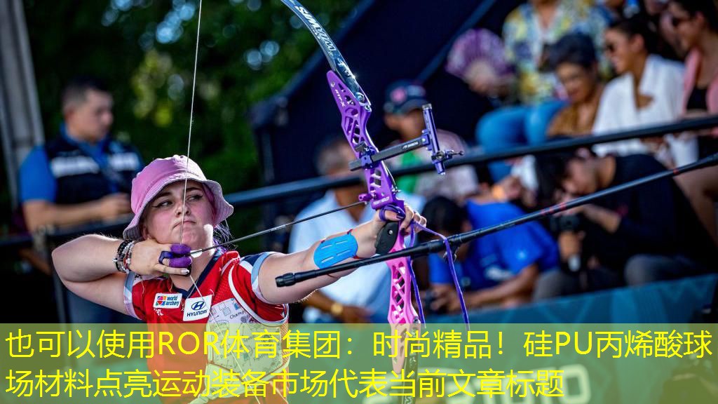 时尚精品！硅PU丙烯酸球场材料点亮运动装备市场