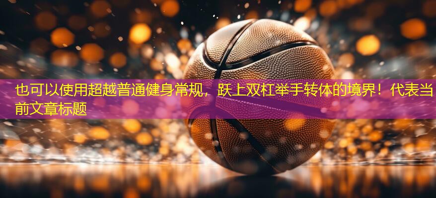 超越普通健身常规，跃上双杠举手转体的境界！
